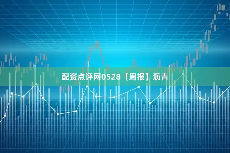 配资点评网0528【周报】沥青