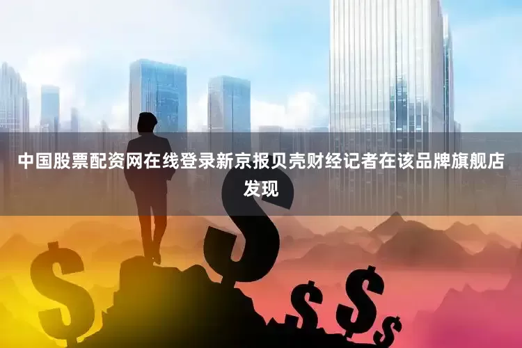 中国股票配资网在线登录新京报贝壳财经记者在该品牌旗舰店发现
