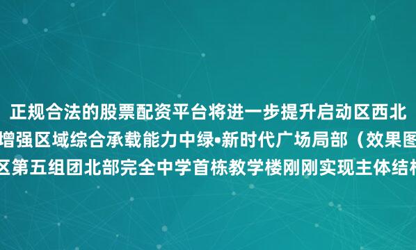 正规合法的股票配资平台将进一步提升启动区西北片区商业商务服务功能增强区域综合承载能力中绿•新时代广场局部（效果图）在相距不远的起步区第五组团北部完全中学首栋教学楼刚刚实现主体结构封顶这是一所48班完全中学紧邻北京交通大学雄安校区总建筑面积6.5万平方米施工工程中项目团队严把材料进场验收关键工序挂牌验收工序交接等环节提升质量控制水平完全中学项目包含教学楼、图书馆、风雨操场等建筑目前已经全部开工建设建