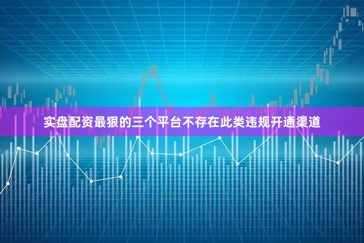 实盘配资最狠的三个平台不存在此类违规开通渠道