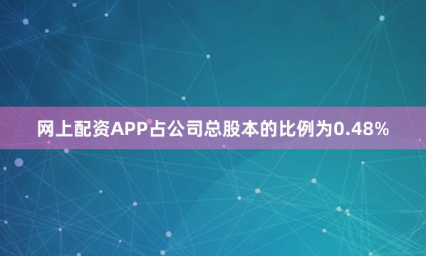 网上配资APP占公司总股本的比例为0.48%