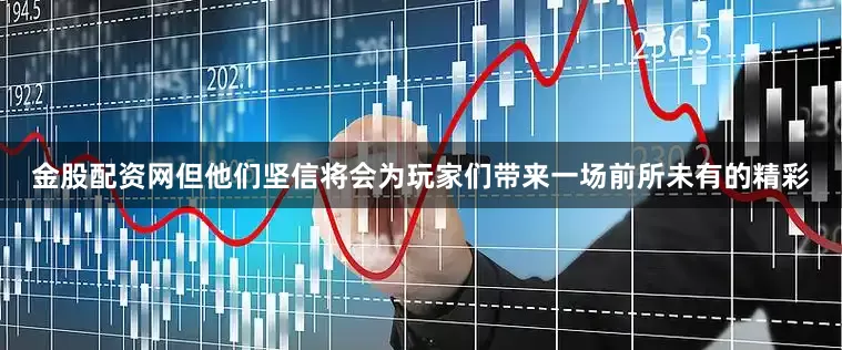 金股配资网但他们坚信将会为玩家们带来一场前所未有的精彩