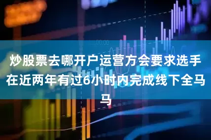 炒股票去哪开户运营方会要求选手在近两年有过6小时内完成线下全马