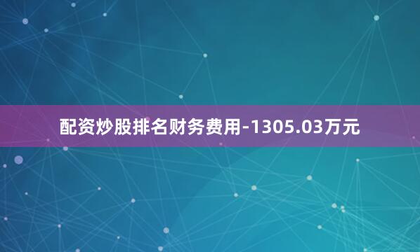 配资炒股排名财务费用-1305.03万元