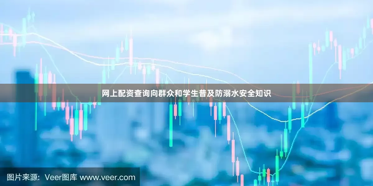 网上配资查询向群众和学生普及防溺水安全知识