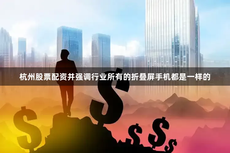 杭州股票配资并强调行业所有的折叠屏手机都是一样的