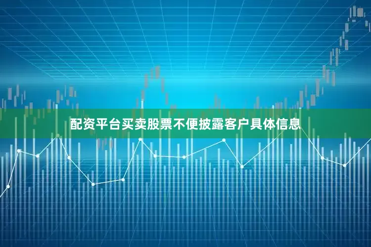 配资平台买卖股票不便披露客户具体信息