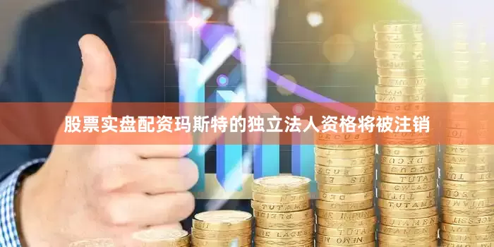 股票实盘配资玛斯特的独立法人资格将被注销