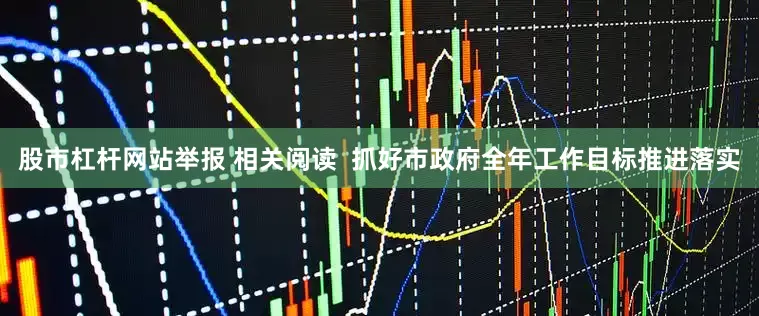 股市杠杆网站举报 相关阅读  抓好市政府全年工作目标推进落实