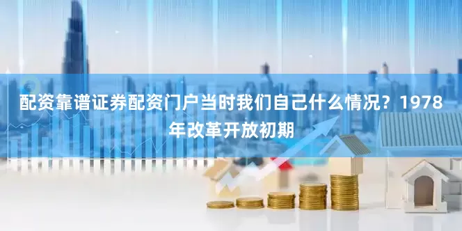 配资靠谱证券配资门户当时我们自己什么情况？1978年改革开放初期
