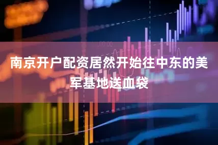 南京开户配资居然开始往中东的美军基地送血袋