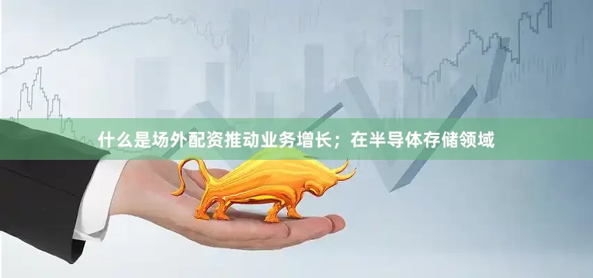 什么是场外配资推动业务增长；在半导体存储领域