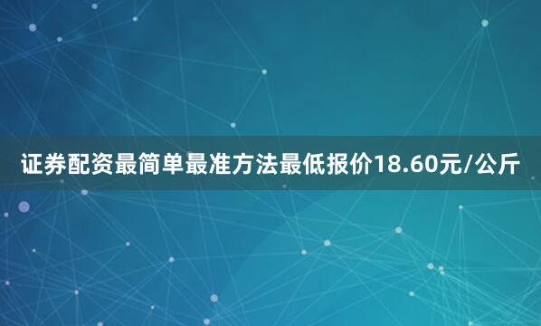 证券配资最简单最准方法最低报价18.60元/公斤