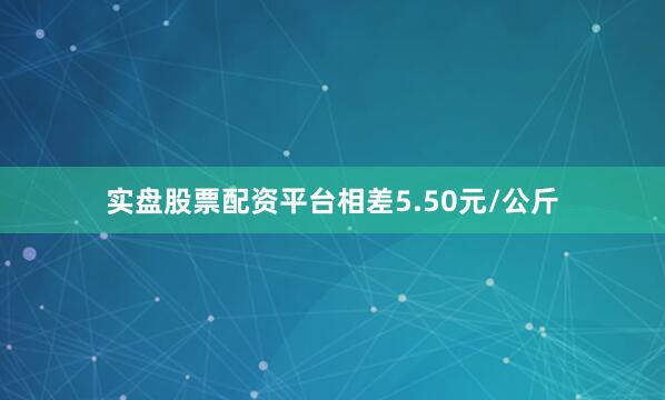实盘股票配资平台相差5.50元/公斤