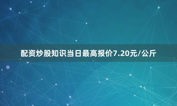 配资炒股知识当日最高报价7.20元/公斤