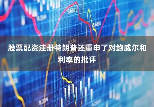 股票配资注册　　特朗普还重申了对鲍威尔和利率的批评
