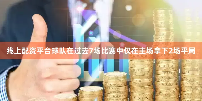 线上配资平台球队在过去7场比赛中仅在主场拿下2场平局