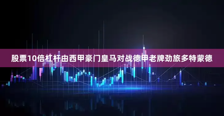 股票10倍杠杆由西甲豪门皇马对战德甲老牌劲旅多特蒙德