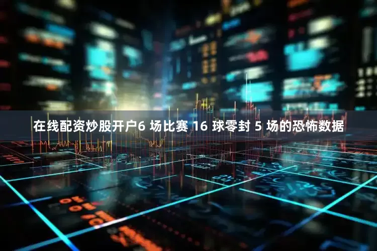 在线配资炒股开户6 场比赛 16 球零封 5 场的恐怖数据
