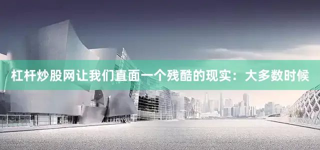杠杆炒股网让我们直面一个残酷的现实：大多数时候