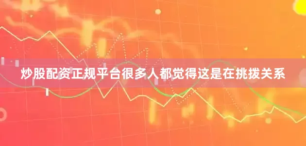 炒股配资正规平台很多人都觉得这是在挑拨关系