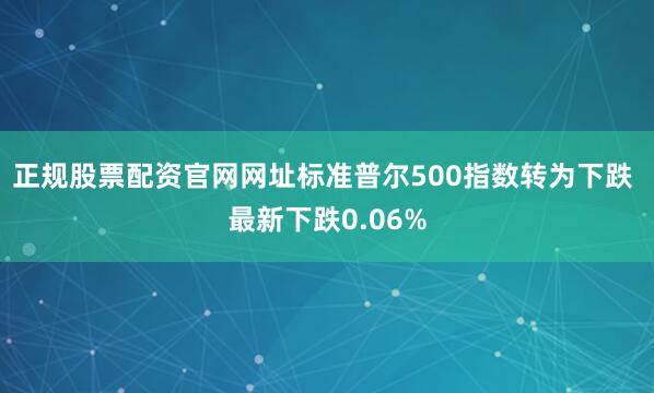 正规股票配资官网网址标准普尔500指数转为下跌 最新下跌0.06%
