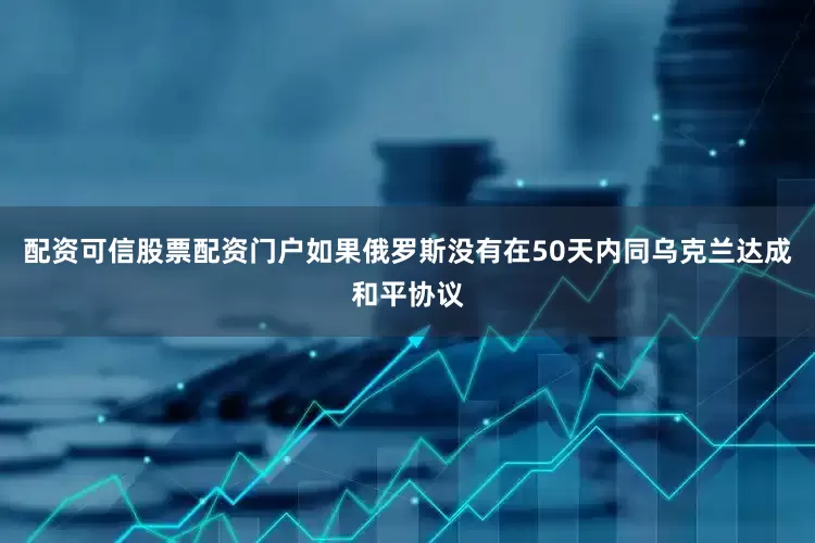 配资可信股票配资门户如果俄罗斯没有在50天内同乌克兰达成和平协议
