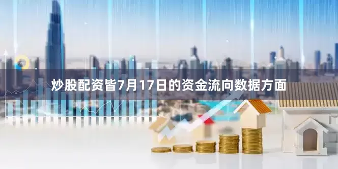 炒股配资皆7月17日的资金流向数据方面