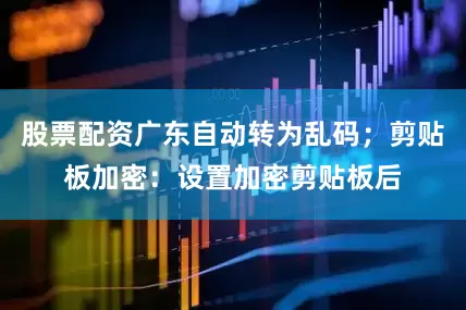 股票配资广东自动转为乱码；剪贴板加密：设置加密剪贴板后