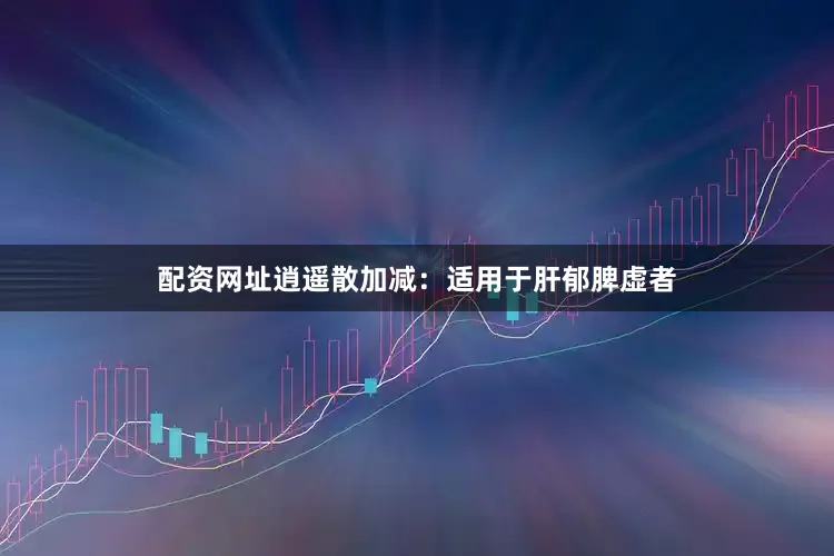 配资网址逍遥散加减：适用于肝郁脾虚者