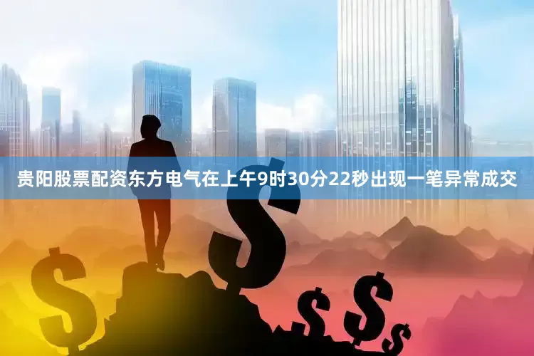 贵阳股票配资东方电气在上午9时30分22秒出现一笔异常成交