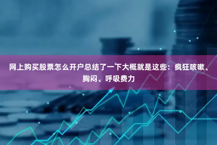 网上购买股票怎么开户总结了一下大概就是这些:疯狂咳嗽、胸闷、呼吸费力