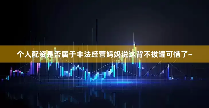 个人配资是否属于非法经营妈妈说这背不拔罐可惜了~