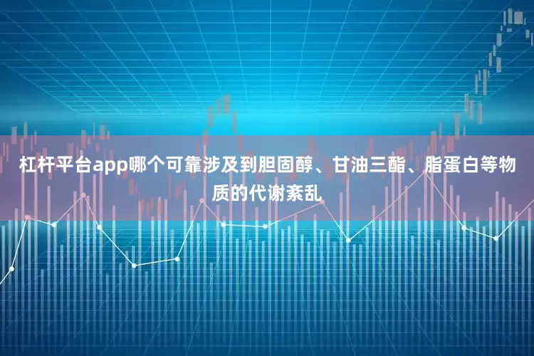 杠杆平台app哪个可靠涉及到胆固醇、甘油三酯、脂蛋白等物质的代谢紊乱