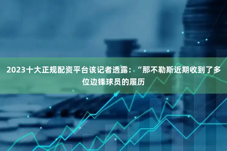 2023十大正规配资平台该记者透露：“那不勒斯近期收到了多位边锋球员的履历