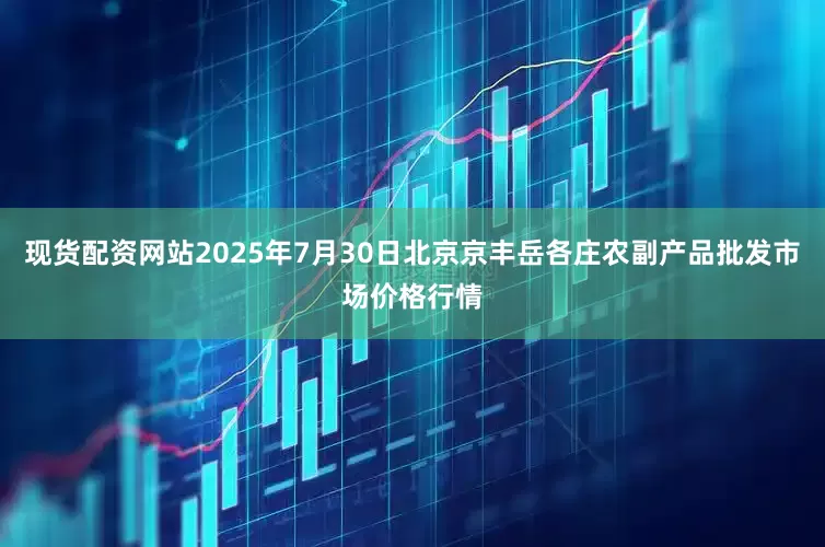 现货配资网站2025年7月30日北京京丰岳各庄农副产品批发市场价格行情