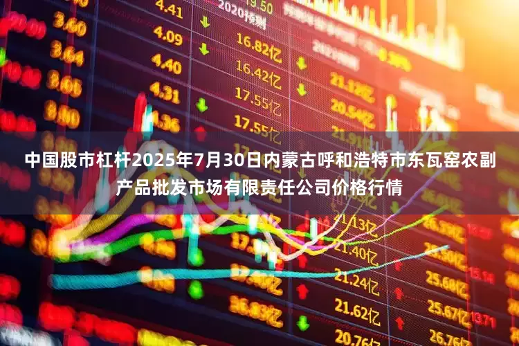 中国股市杠杆2025年7月30日内蒙古呼和浩特市东瓦窑农副产品批发市场有限责任公司价格行情