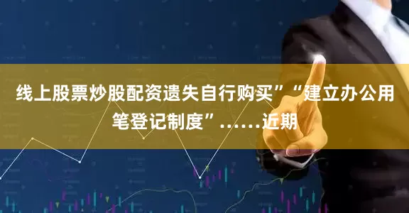 线上股票炒股配资遗失自行购买”“建立办公用笔登记制度”……近期