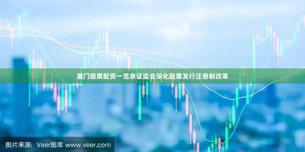 厦门股票配资一览表证监会深化股票发行注册制改革