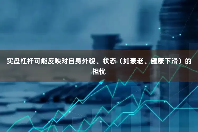 实盘杠杆可能反映对自身外貌、状态（如衰老、健康下滑）的担忧