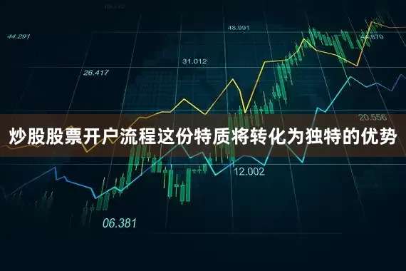 炒股股票开户流程这份特质将转化为独特的优势