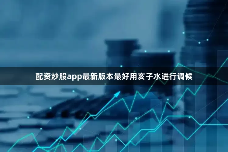 配资炒股app最新版本最好用亥子水进行调候