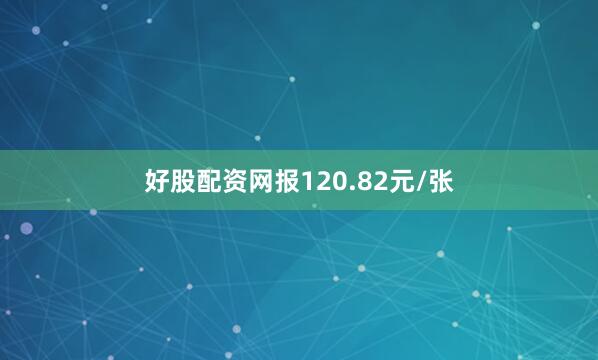 好股配资网报120.82元/张