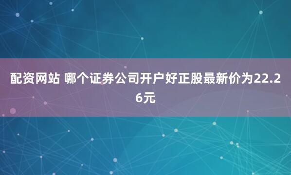 配资网站 哪个证券公司开户好正股最新价为22.26元