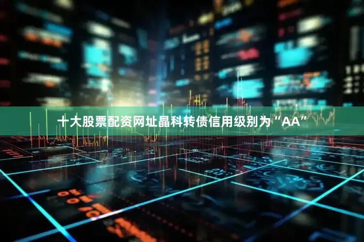 十大股票配资网址晶科转债信用级别为“AA”