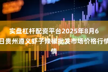 实盘杠杆配资平台2025年8月6日贵州遵义虾子辣椒批发市场价格行情