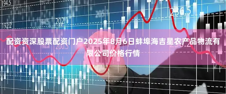 配资资深股票配资门户2025年8月6日蚌埠海吉星农产品物流有限公司价格行情