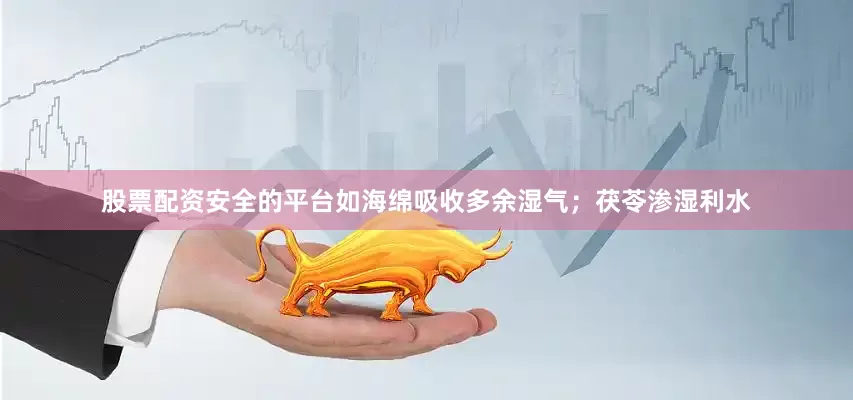 股票配资安全的平台如海绵吸收多余湿气；茯苓渗湿利水