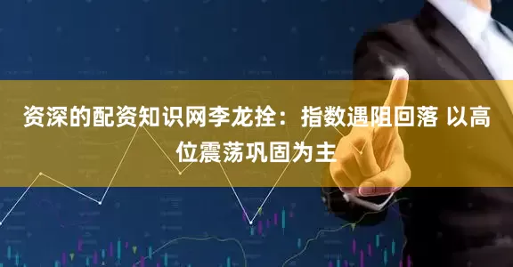 资深的配资知识网李龙拴:指数遇阻回落 以高位震荡巩固为主