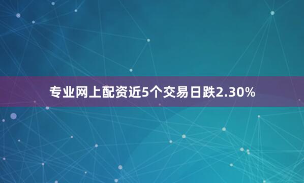 专业网上配资近5个交易日跌2.30%